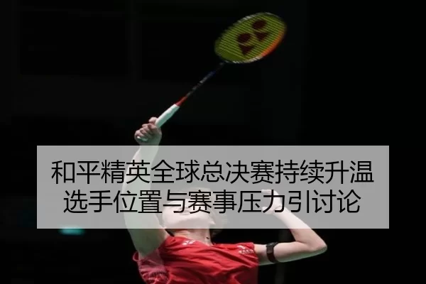 和平精英全球总决赛持续升温 选手位置与赛事压力引讨论