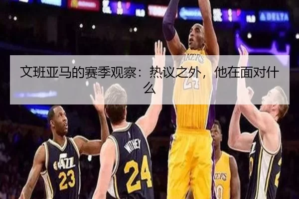 文班亚马的赛季观察：热议之外，他在面对什么